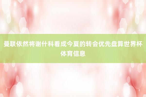 曼联依然将谢什科看成今夏的转会优先盘算世界杯体育信息