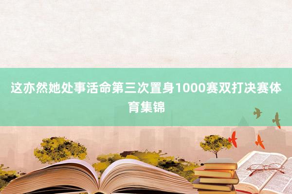 这亦然她处事活命第三次置身1000赛双打决赛体育集锦