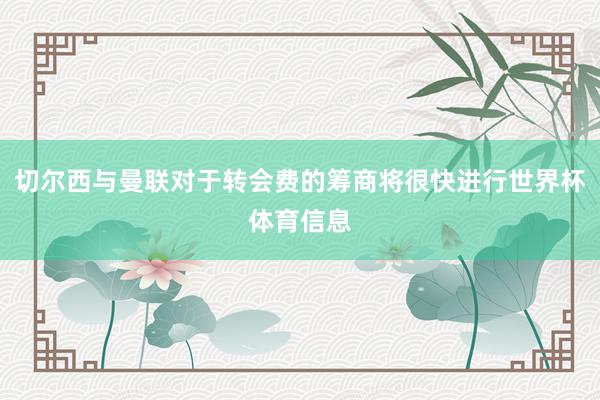 切尔西与曼联对于转会费的筹商将很快进行世界杯体育信息