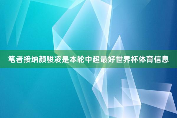 笔者接纳颜骏凌是本轮中超最好世界杯体育信息
