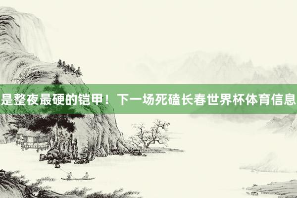 是整夜最硬的铠甲！下一场死磕长春世界杯体育信息
