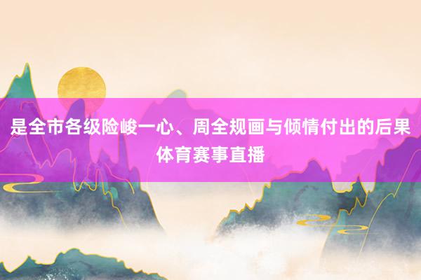 是全市各级险峻一心、周全规画与倾情付出的后果体育赛事直播