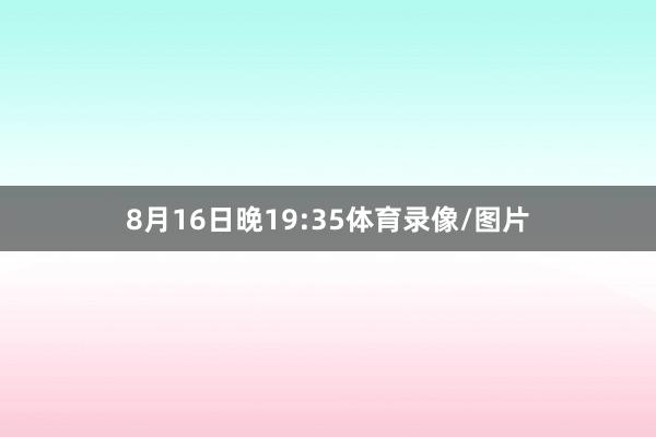 8月16日晚19:35体育录像/图片