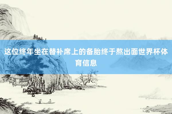 这位终年坐在替补席上的备胎终于熬出面世界杯体育信息