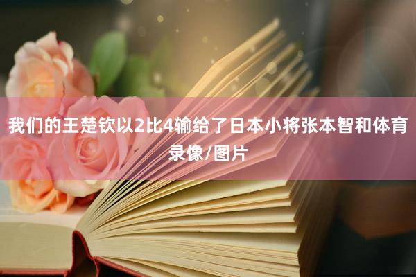我们的王楚钦以2比4输给了日本小将张本智和体育录像/图片