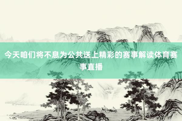 今天咱们将不息为公共送上精彩的赛事解读体育赛事直播