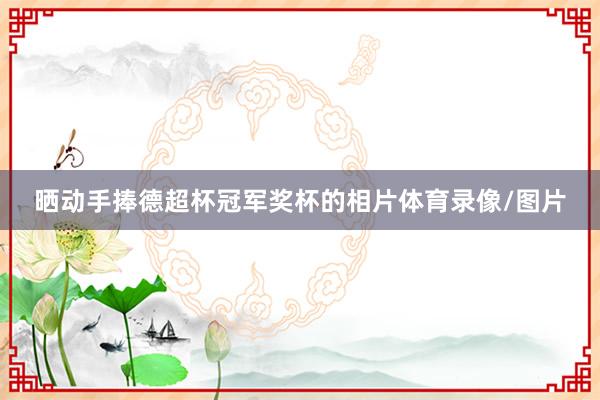 晒动手捧德超杯冠军奖杯的相片体育录像/图片