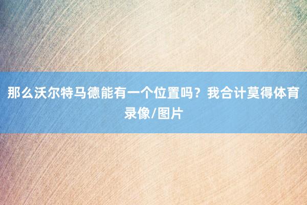 那么沃尔特马德能有一个位置吗？我合计莫得体育录像/图片