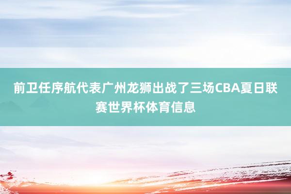 前卫任序航代表广州龙狮出战了三场CBA夏日联赛世界杯体育信息