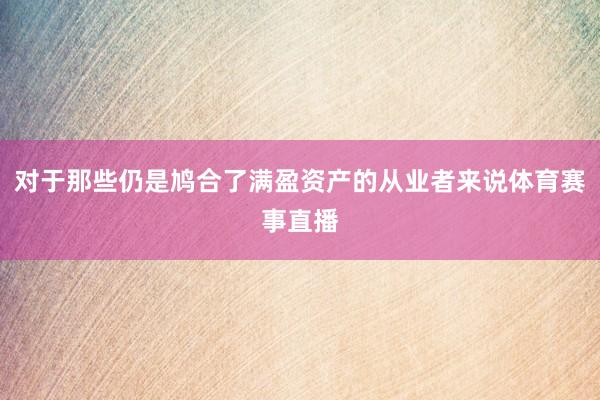 对于那些仍是鸠合了满盈资产的从业者来说体育赛事直播