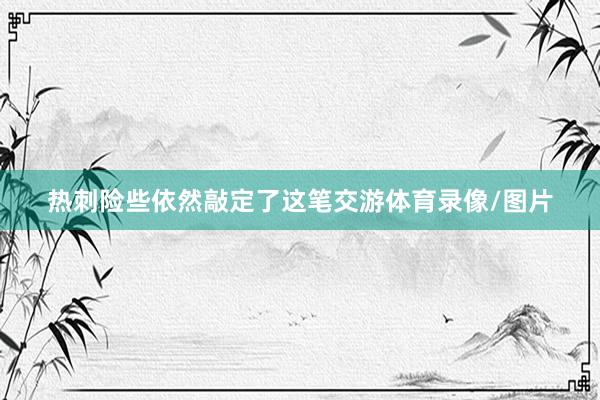 热刺险些依然敲定了这笔交游体育录像/图片