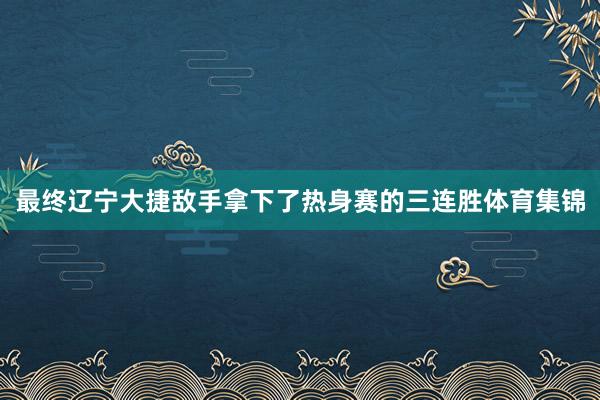 最终辽宁大捷敌手拿下了热身赛的三连胜体育集锦