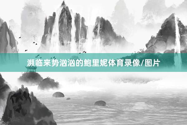 濒临来势汹汹的鲍里妮体育录像/图片