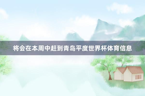 将会在本周中赶到青岛平度世界杯体育信息