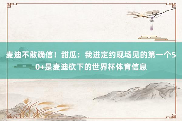 麦迪不敢确信！甜瓜：我进定约现场见的第一个50+是麦迪砍下的世界杯体育信息