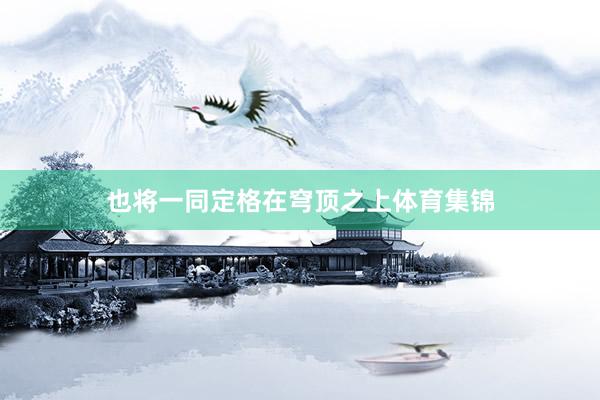 也将一同定格在穹顶之上体育集锦