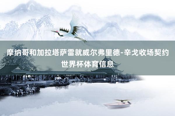 摩纳哥和加拉塔萨雷就威尔弗里德-辛戈收场契约世界杯体育信息