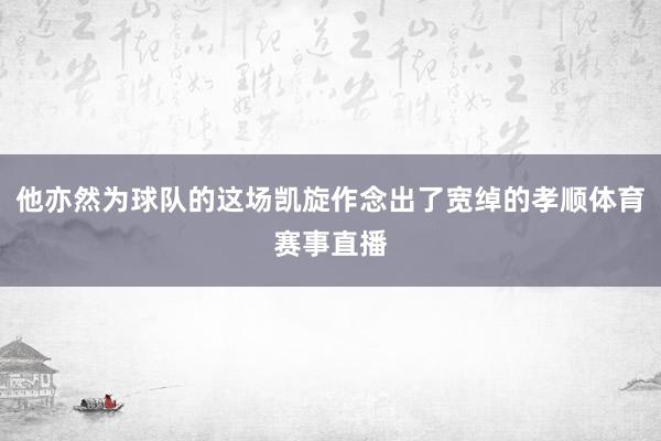 他亦然为球队的这场凯旋作念出了宽绰的孝顺体育赛事直播