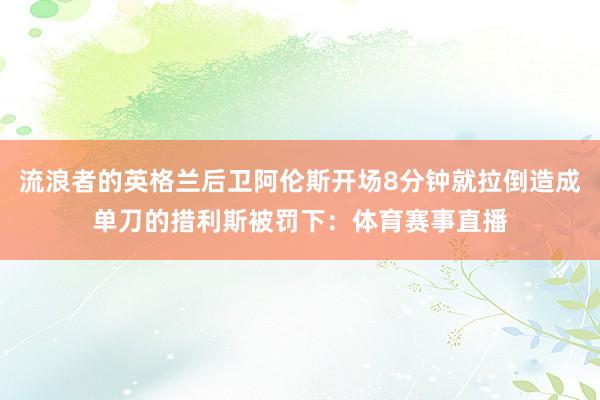 流浪者的英格兰后卫阿伦斯开场8分钟就拉倒造成单刀的措利斯被罚下：体育赛事直播