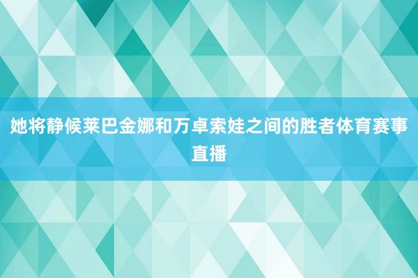 她将静候莱巴金娜和万卓索娃之间的胜者体育赛事直播