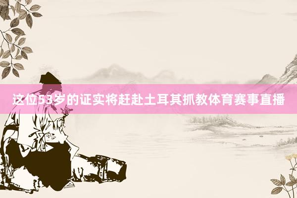 这位53岁的证实将赶赴土耳其抓教体育赛事直播