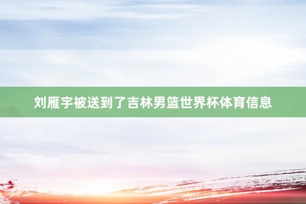 刘雁宇被送到了吉林男篮世界杯体育信息