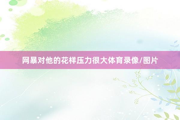 网暴对他的花样压力很大体育录像/图片