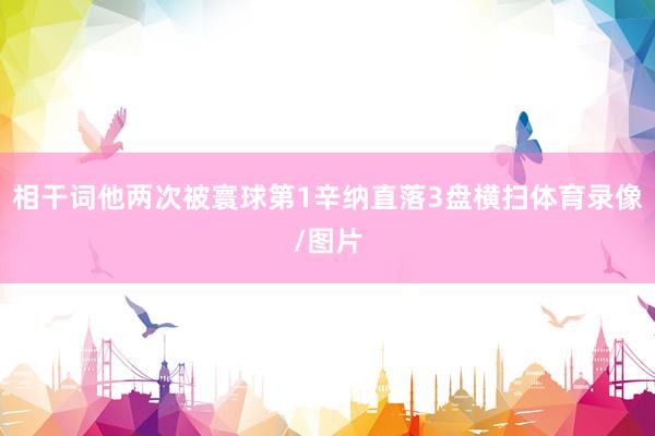 相干词他两次被寰球第1辛纳直落3盘横扫体育录像/图片