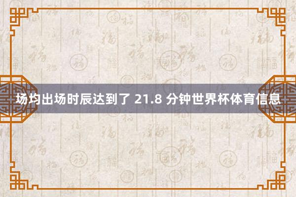 场均出场时辰达到了 21.8 分钟世界杯体育信息
