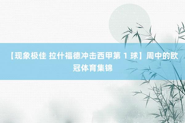 【现象极佳 拉什福德冲击西甲第 1 球】周中的欧冠体育集锦