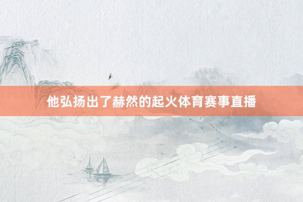 他弘扬出了赫然的起火体育赛事直播