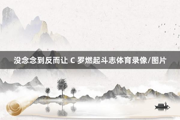 没念念到反而让 C 罗燃起斗志体育录像/图片