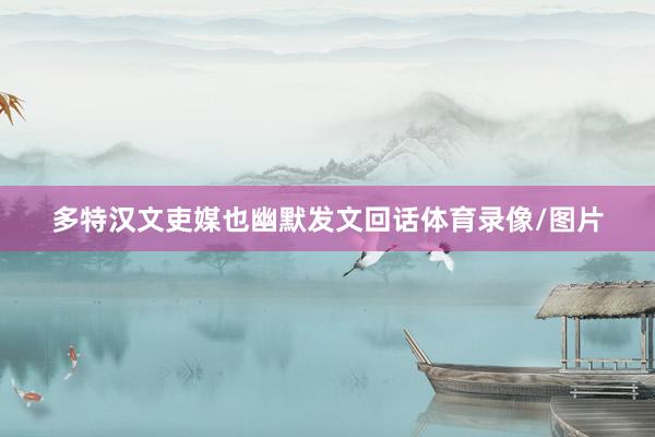 多特汉文吏媒也幽默发文回话体育录像/图片