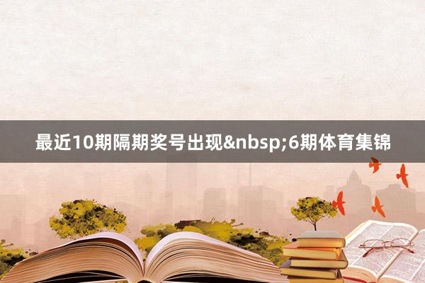 最近10期隔期奖号出现&nbsp;6期体育集锦