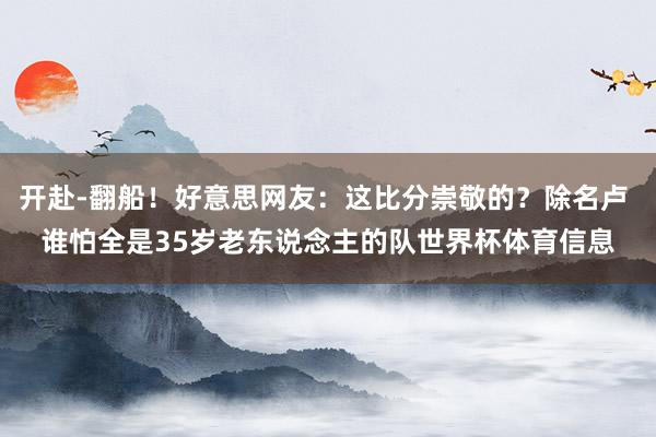 开赴-翻船！好意思网友：这比分崇敬的？除名卢 谁怕全是35岁老东说念主的队世界杯体育信息