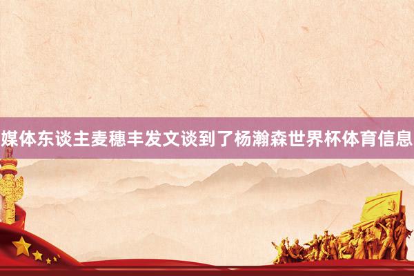 媒体东谈主麦穗丰发文谈到了杨瀚森世界杯体育信息