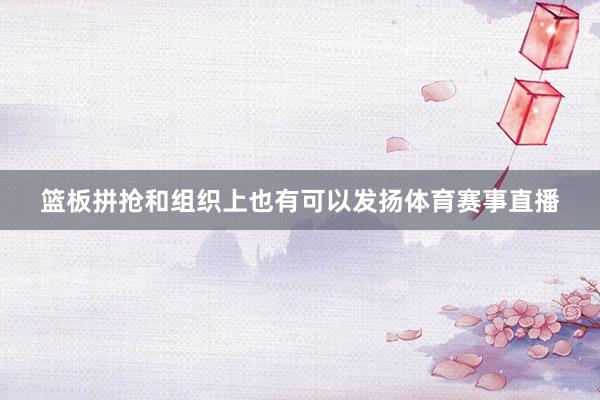篮板拼抢和组织上也有可以发扬体育赛事直播