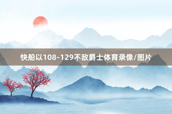 快船以108-129不敌爵士体育录像/图片