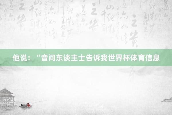 他说：“音问东谈主士告诉我世界杯体育信息