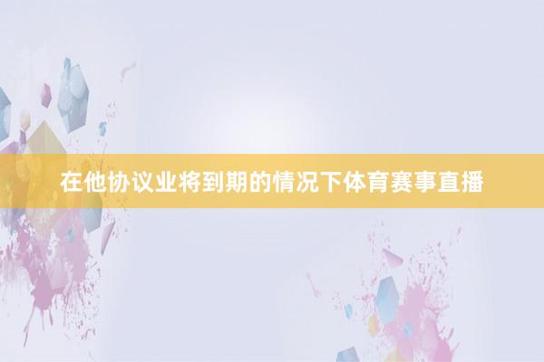 在他协议业将到期的情况下体育赛事直播