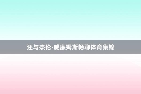 还与杰伦·威廉姆斯畅聊体育集锦