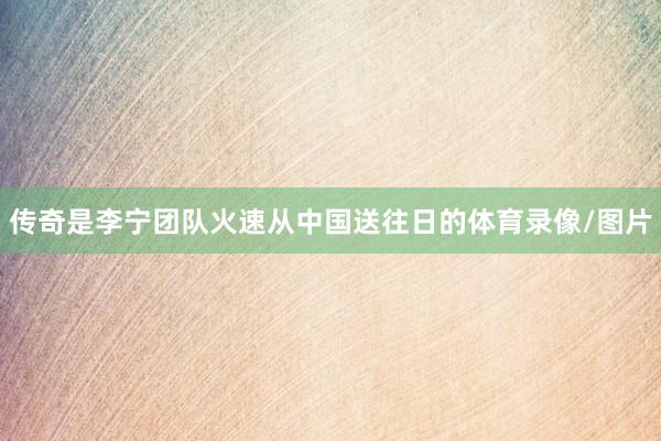 传奇是李宁团队火速从中国送往日的体育录像/图片