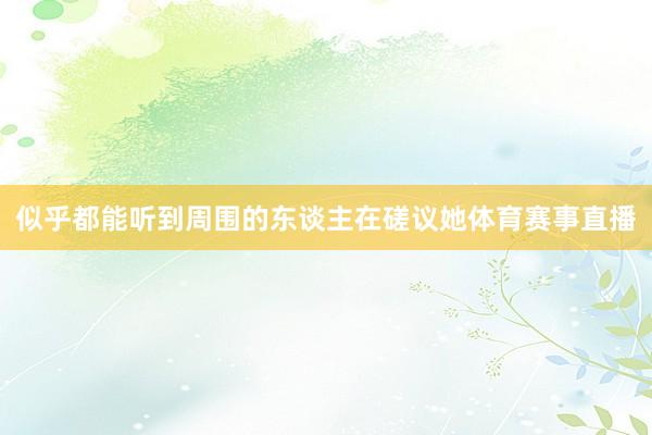 似乎都能听到周围的东谈主在磋议她体育赛事直播