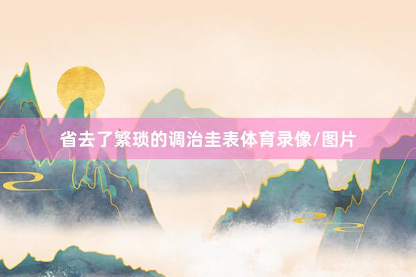 省去了繁琐的调治圭表体育录像/图片