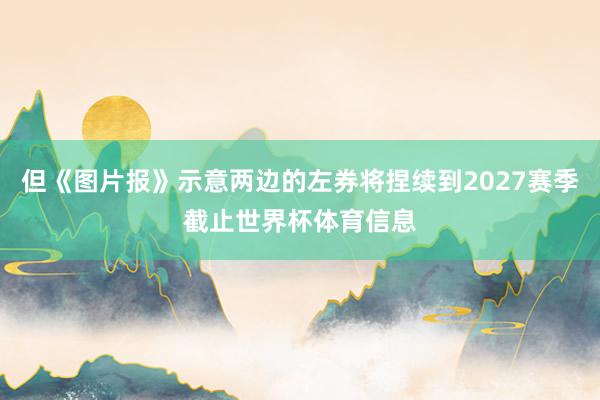 但《图片报》示意两边的左券将捏续到2027赛季截止世界杯体育信息