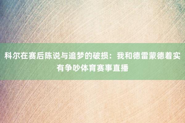 科尔在赛后陈说与追梦的破损：我和德雷蒙德着实有争吵体育赛事直播