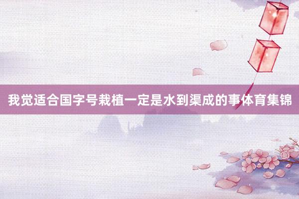 我觉适合国字号栽植一定是水到渠成的事体育集锦
