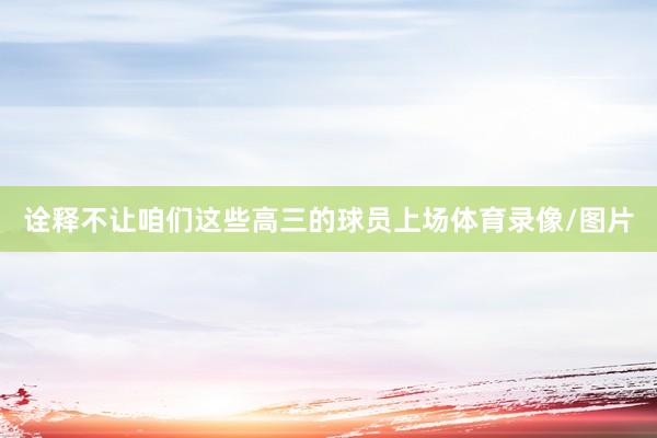 诠释不让咱们这些高三的球员上场体育录像/图片