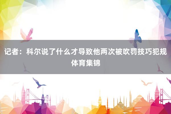记者：科尔说了什么才导致他两次被吹罚技巧犯规体育集锦