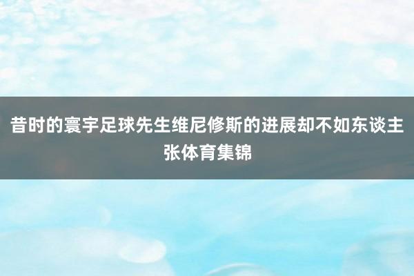 昔时的寰宇足球先生维尼修斯的进展却不如东谈主张体育集锦